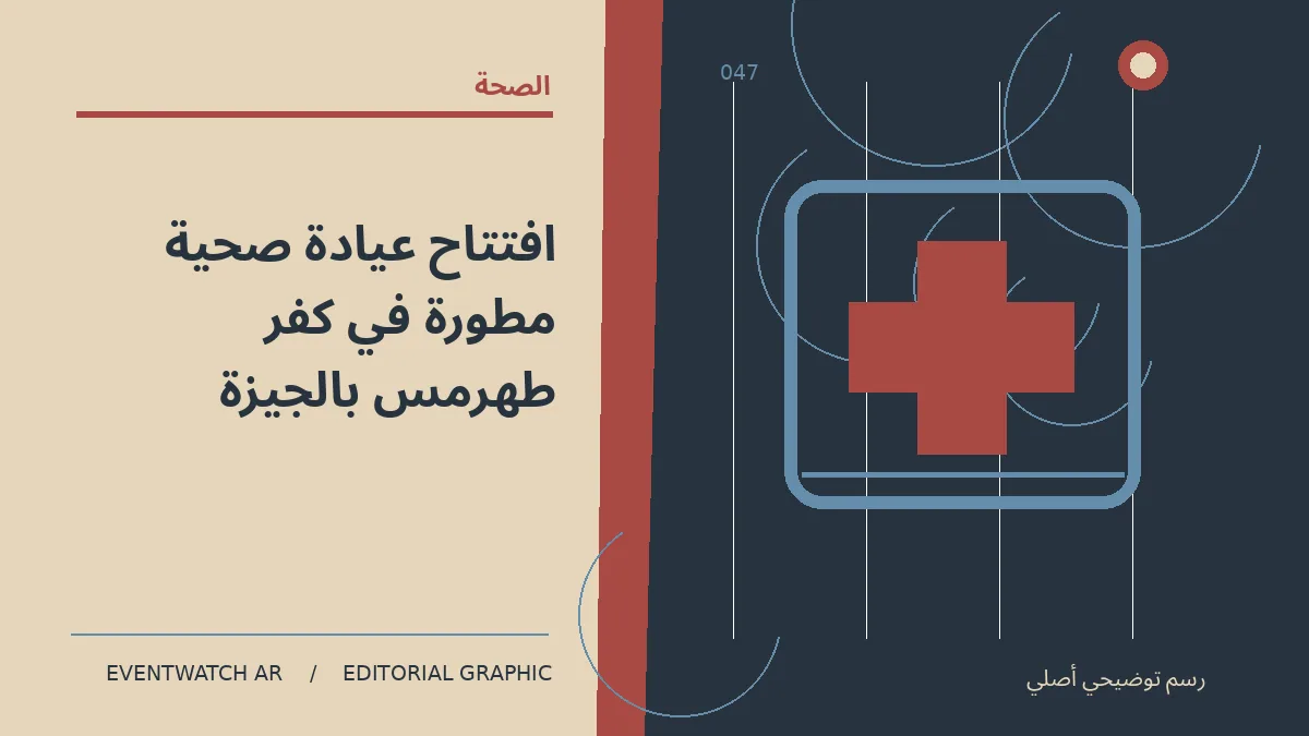 رسم تحريري توضيحي عن افتتاح عيادة صحية مطورة في كفر طهرمس بالجيزة